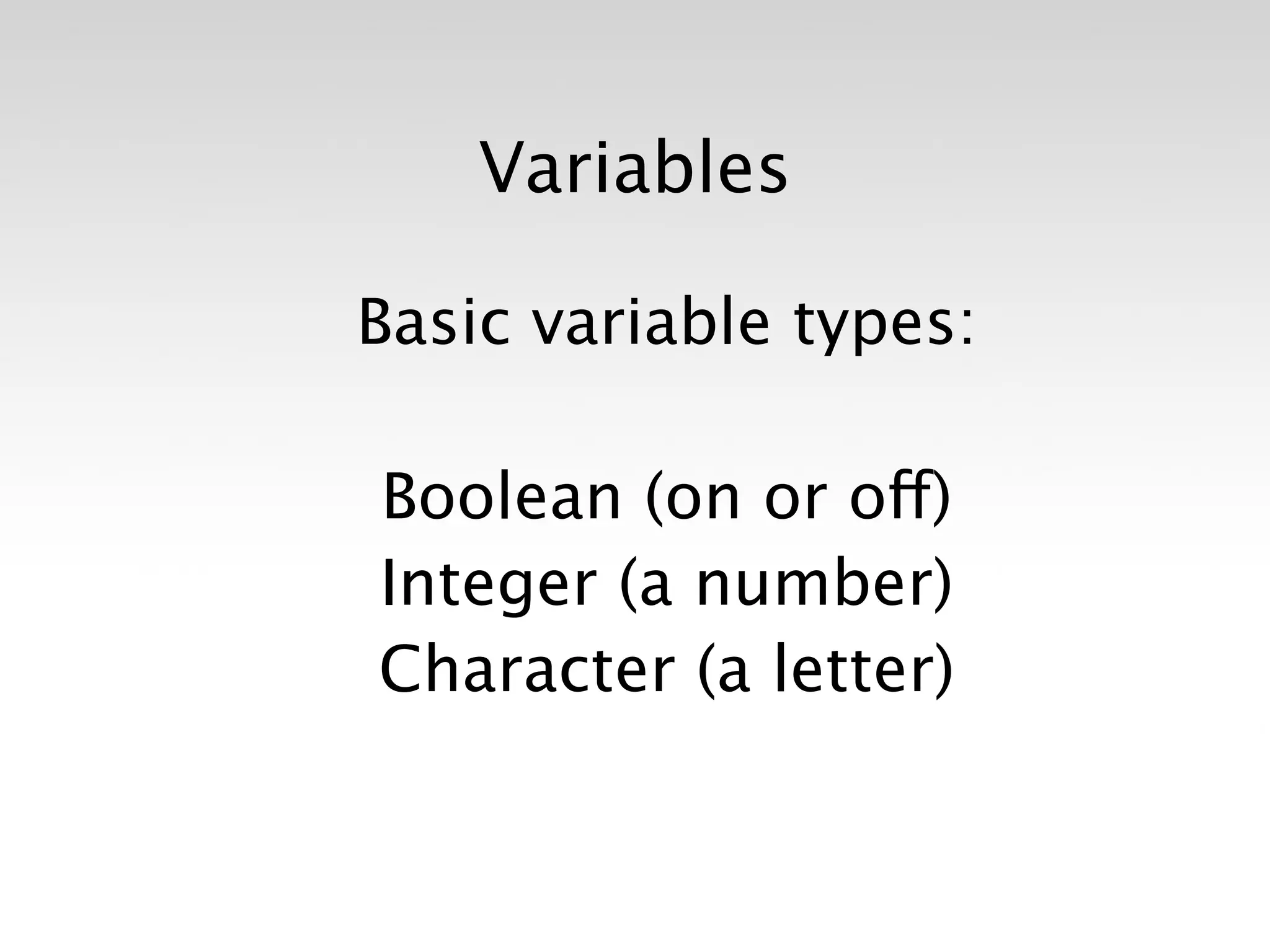 Variables

Basic variable types:

Boolean (on or off)
Integer (a number)
Character (a letter)
 