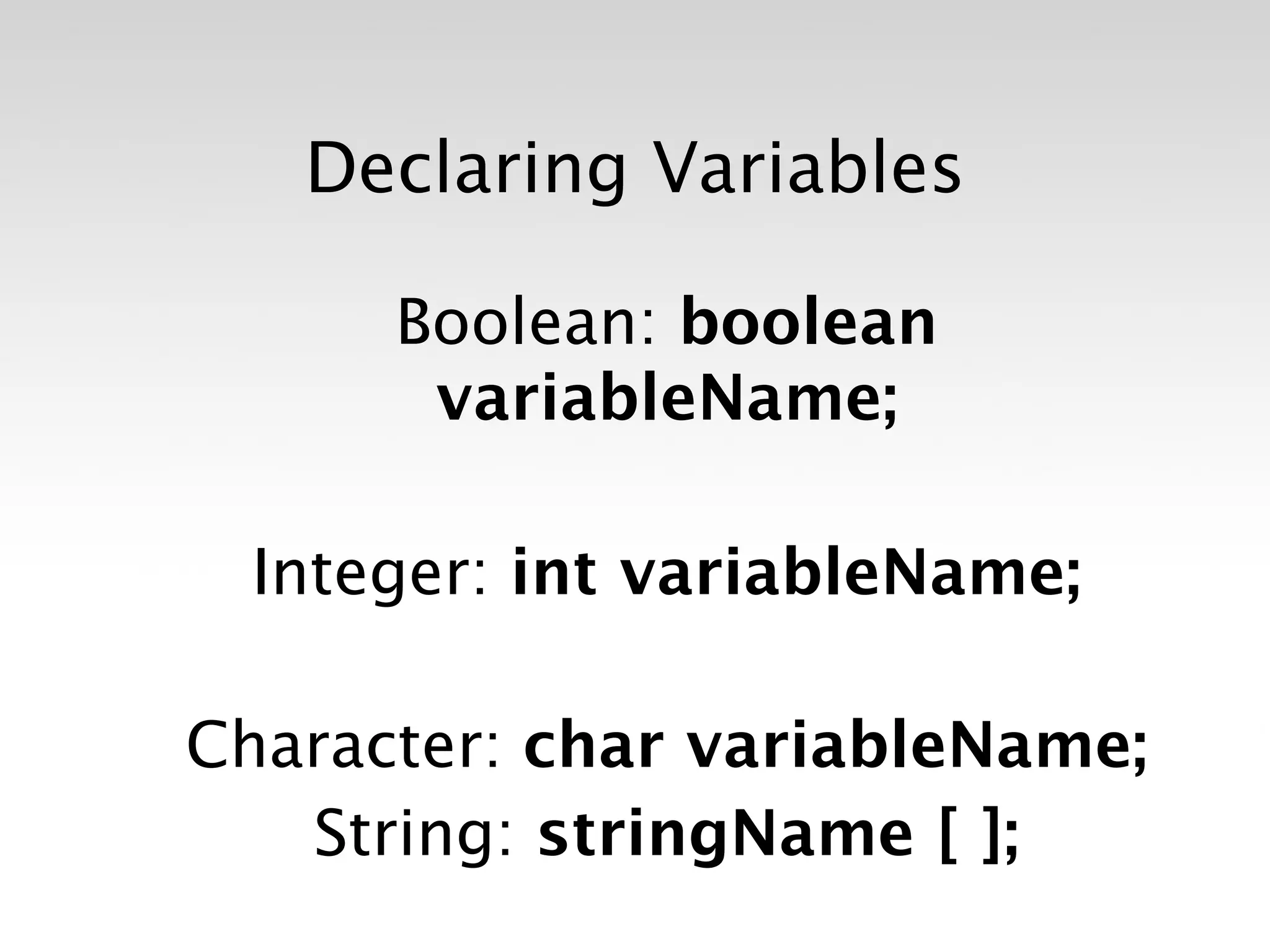 Declaring Variables

      Boolean: boolean
       variableName;

  Integer: int variableName;

Character: char variableName;
   String: stringName [ ];
 