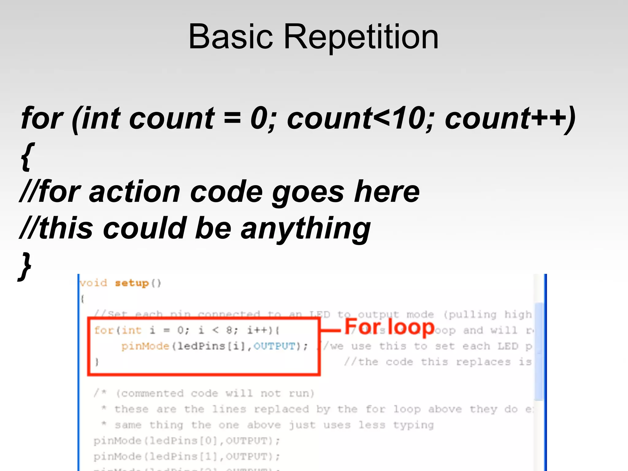 Basic Repetition

for (int count = 0; count<10; count++)
{
//for action code goes here
//this could be anything
}
 