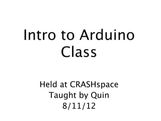 Intro to Arduino
      Class
     Intro to Arduino

  Held at CRASHspace
    Taught by Quin
        8/11/12
 