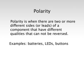 Polarity

Polarity is when there are two or more
different sides (or leads) of a
component that have different
qualities that can not be reversed.

Examples: batteries, LEDs, buttons
 