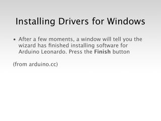 Installing Drivers for Windows
• After a few moments, a window will tell you the
  wizard has ﬁnished installing software for
  Arduino Leonardo. Press the Finish button

(from arduino.cc)
 