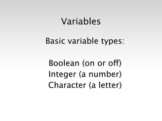 Variables

Basic variable types:

Boolean (on or off)
Integer (a number)
Character (a letter)
 