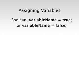 Assigning Variables

Boolean: variableName = true;
  or variableName = false;
 