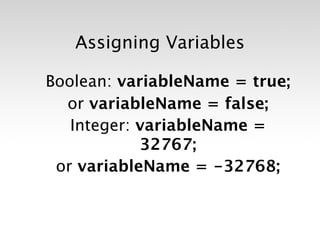Assigning Variables

Boolean: variableName = true;
  or variableName = false;
   Integer: variableName =
            32767;
 or variableName = -32768;
 