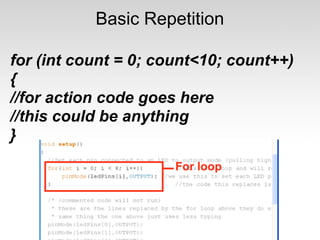 Basic Repetition

for (int count = 0; count<10; count++)
{
//for action code goes here
//this could be anything
}
 