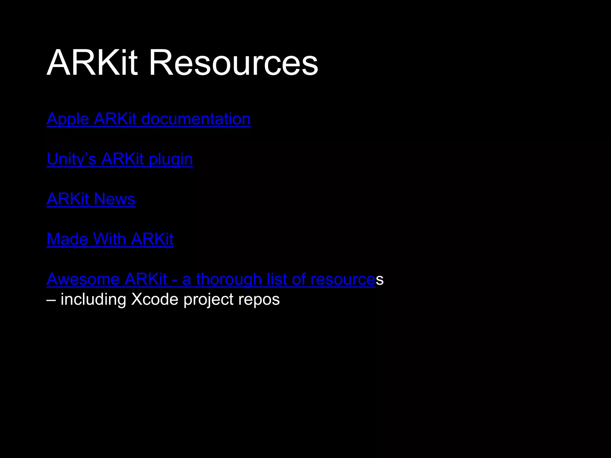 ARKit Resources
Apple ARKit documentation
Unity’s ARKit plugin
ARKit News
Made With ARKit
Awesome ARKit - a thorough list of resources
– including Xcode project repos
 