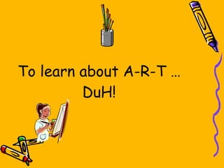 To learn about A-R-T …DuH! 
