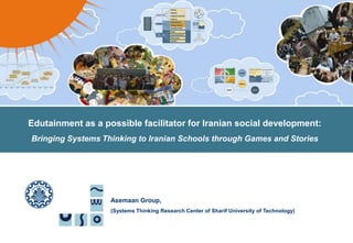 1 Edutainment as a possible facilitator for Iranian social development: Bringing SystemsThinking to Iranian Schools through Games and Stories Asemaan Group,  (Systems Thinking Research Center of Sharif University of Technology) گروه  آسمان هسته پژوهشي تفكر سيستمي 
