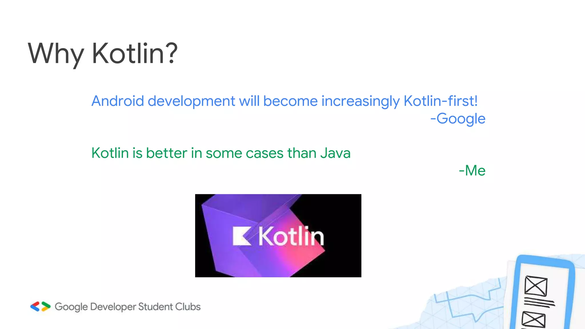 Why Kotlin? Kotlin is better in some cases than Java -Me Android development will become increasingly Kotlin-first! -Google 