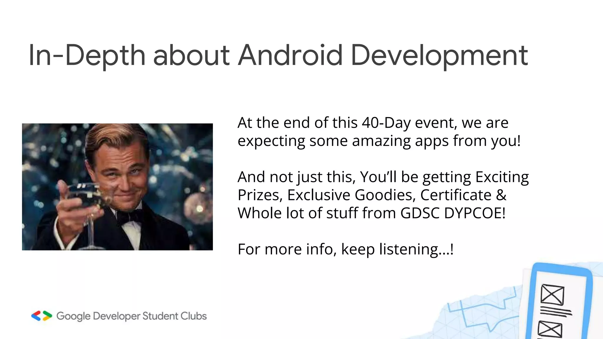 In-Depth about Android Development At the end of this 40-Day event, we are expecting some amazing apps from you! And not just this, You’ll be getting Exciting Prizes, Exclusive Goodies, Certificate & Whole lot of stuff from GDSC DYPCOE! For more info, keep listening…! 