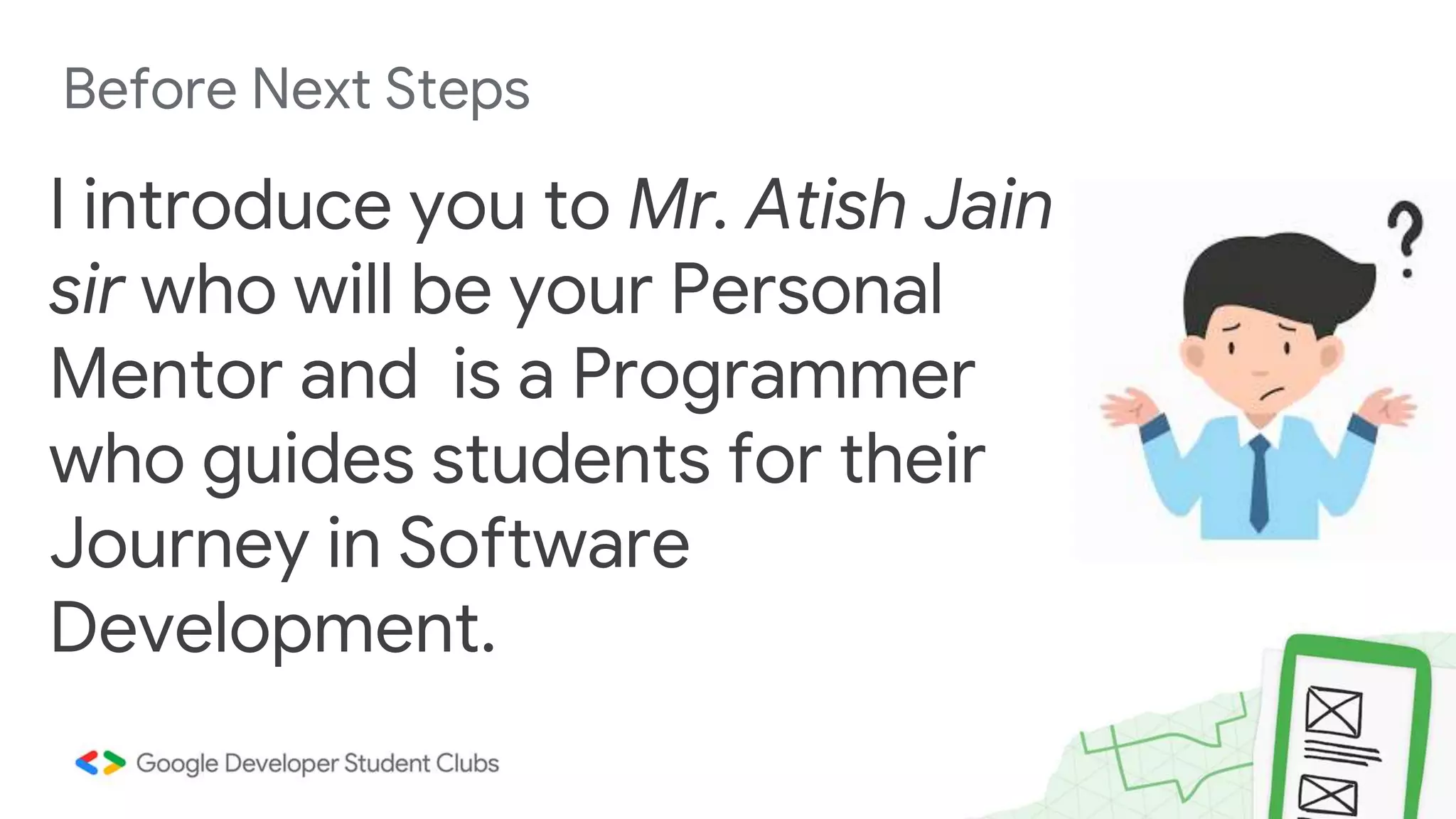 Before Next Steps I introduce you to Mr. Atish Jain sir who will be your Personal Mentor and is a Programmer who guides students for their Journey in Software Development. 
