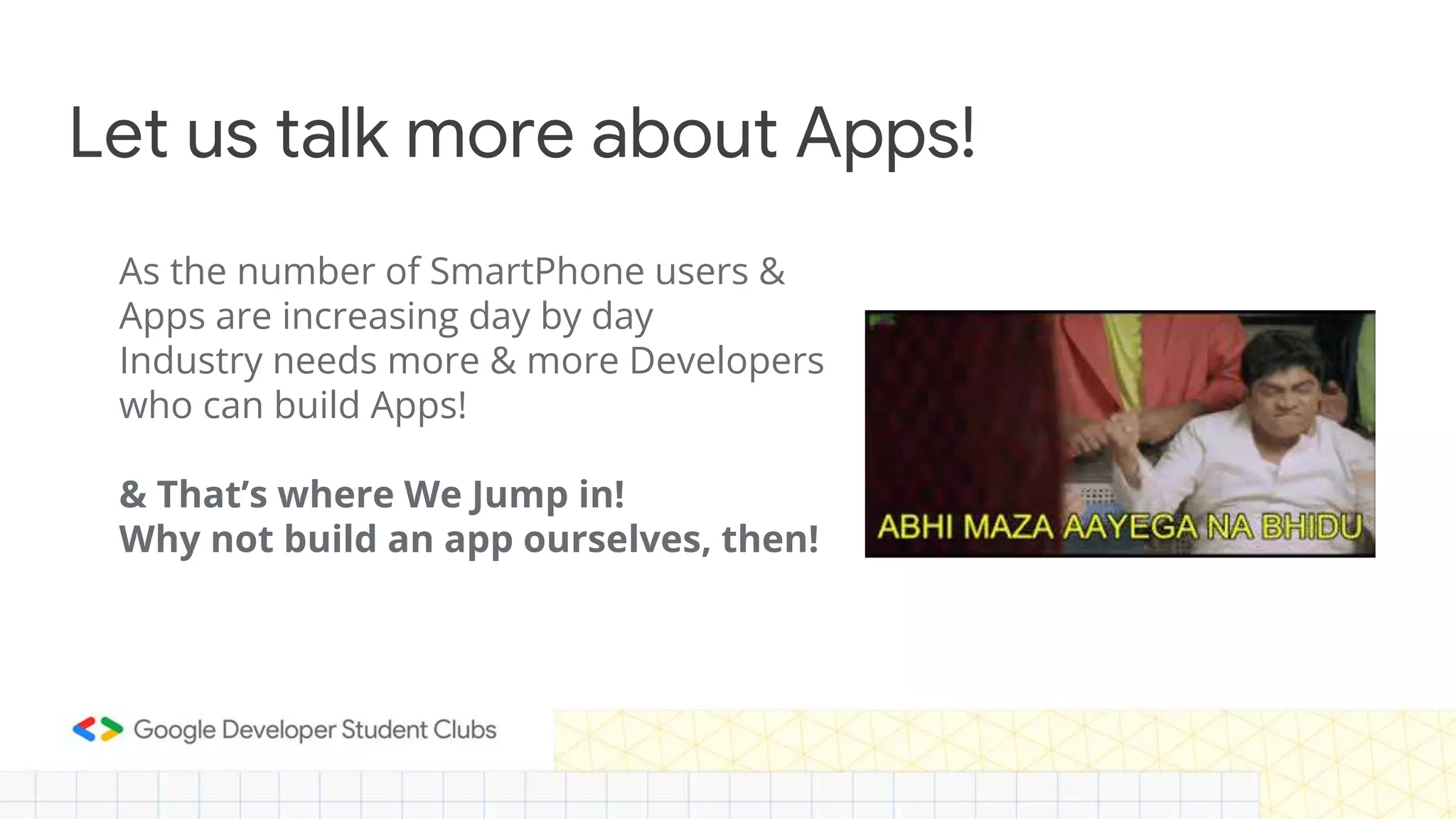 Let us talk more about Apps! As the number of SmartPhone users & Apps are increasing day by day Industry needs more & more Developers who can build Apps! & That’s where We Jump in! Why not build an app ourselves, then! 