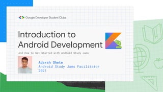 Introduction to
Android Development
Adarsh Shete
Android Study Jams Facilitator
2021
And How to Get Started with Android Study Jams
 
