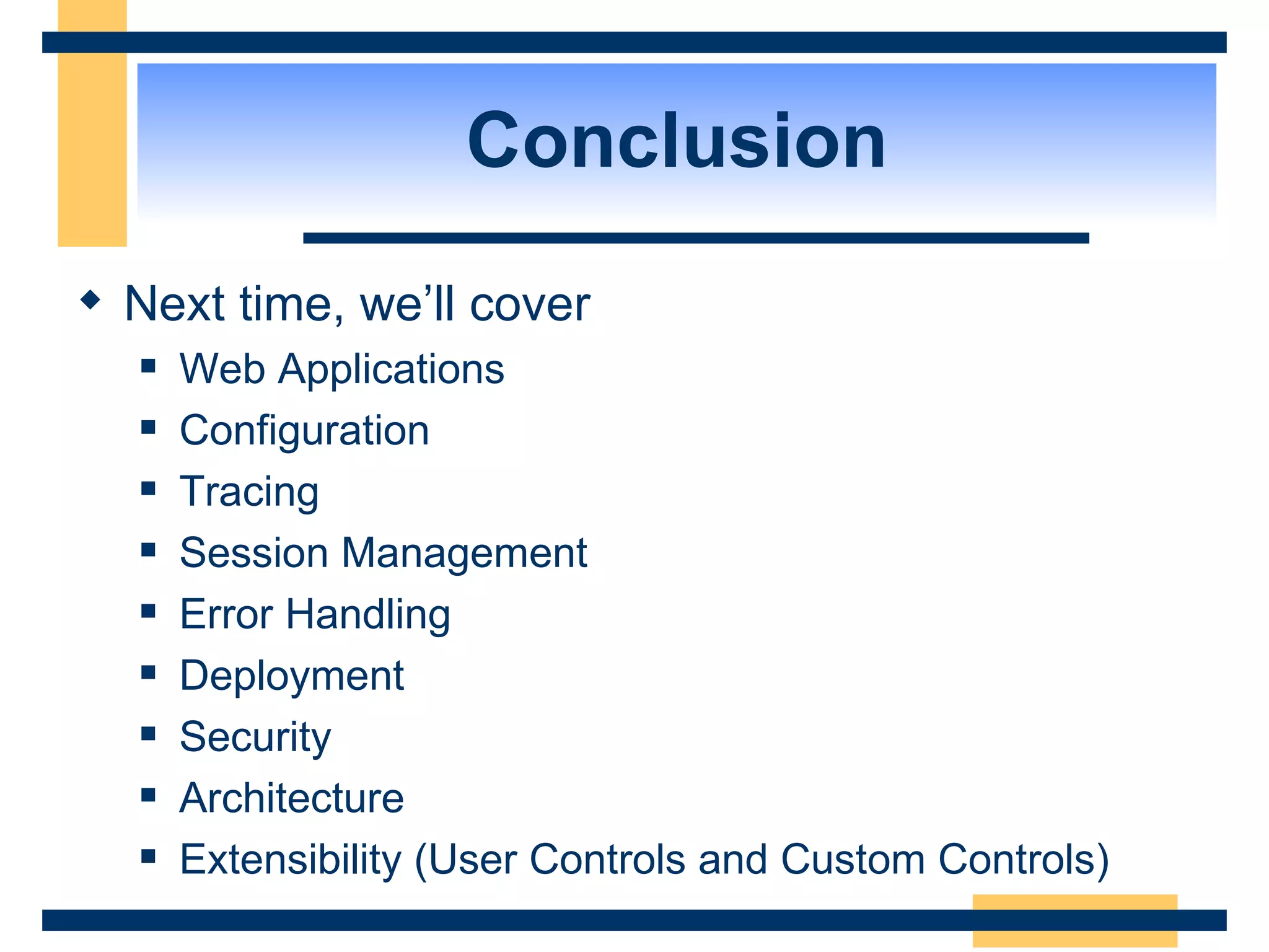 Conclusion Next time, we’ll cover Web Applications Configuration Tracing Session Management Error Handling Deployment Security Architecture Extensibility (User Controls and Custom Controls) 