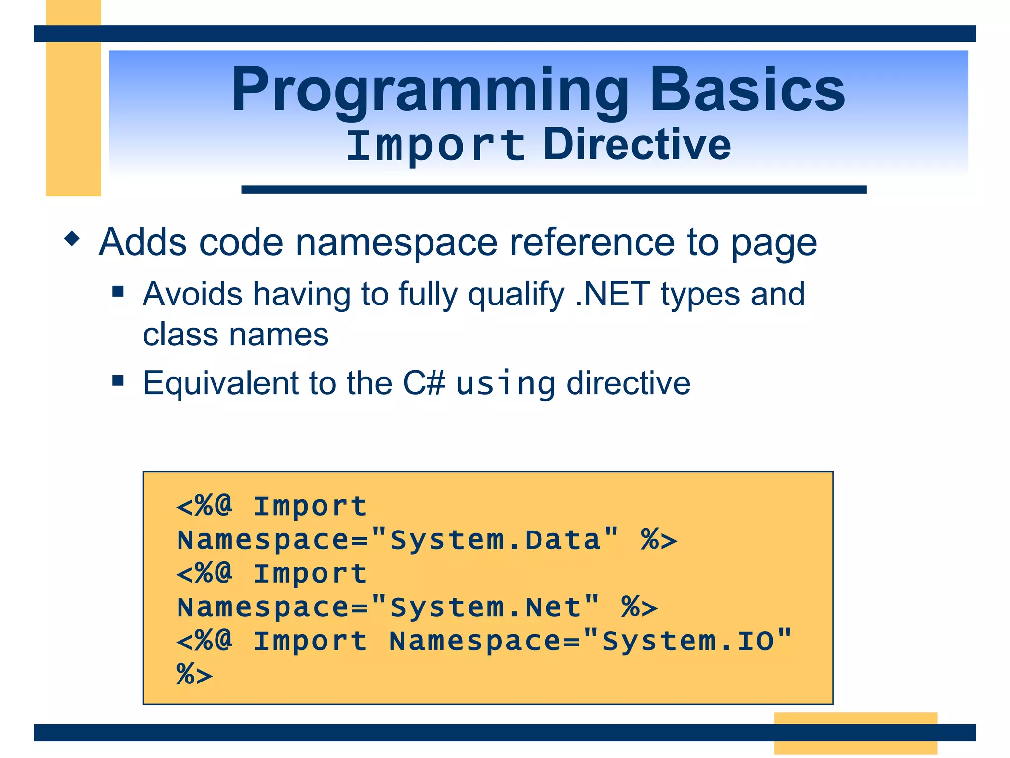 Programming Basics Import Directive Adds code namespace reference to page Avoids having to fully qualify .NET types and class names Equivalent to the C# using directive <%@ Import Namespace=&quot;System.Data&quot; %> <%@ Import Namespace=&quot;System.Net&quot; %> <%@ Import Namespace=&quot;System.IO&quot; %> 