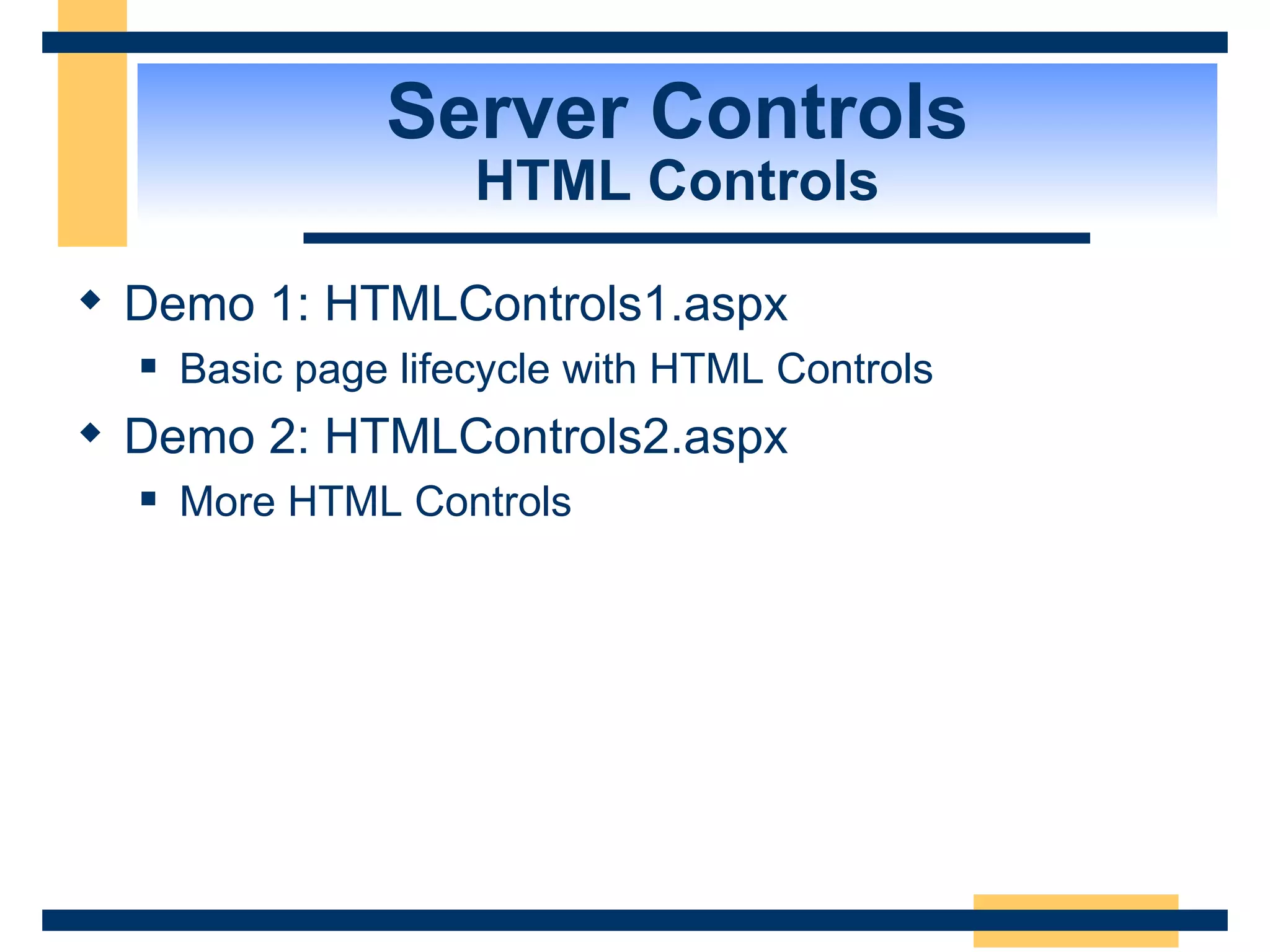 Server Controls HTML Controls Demo 1: HTMLControls1.aspx Basic page lifecycle with HTML Controls Demo 2: HTMLControls2.aspx More HTML Controls 