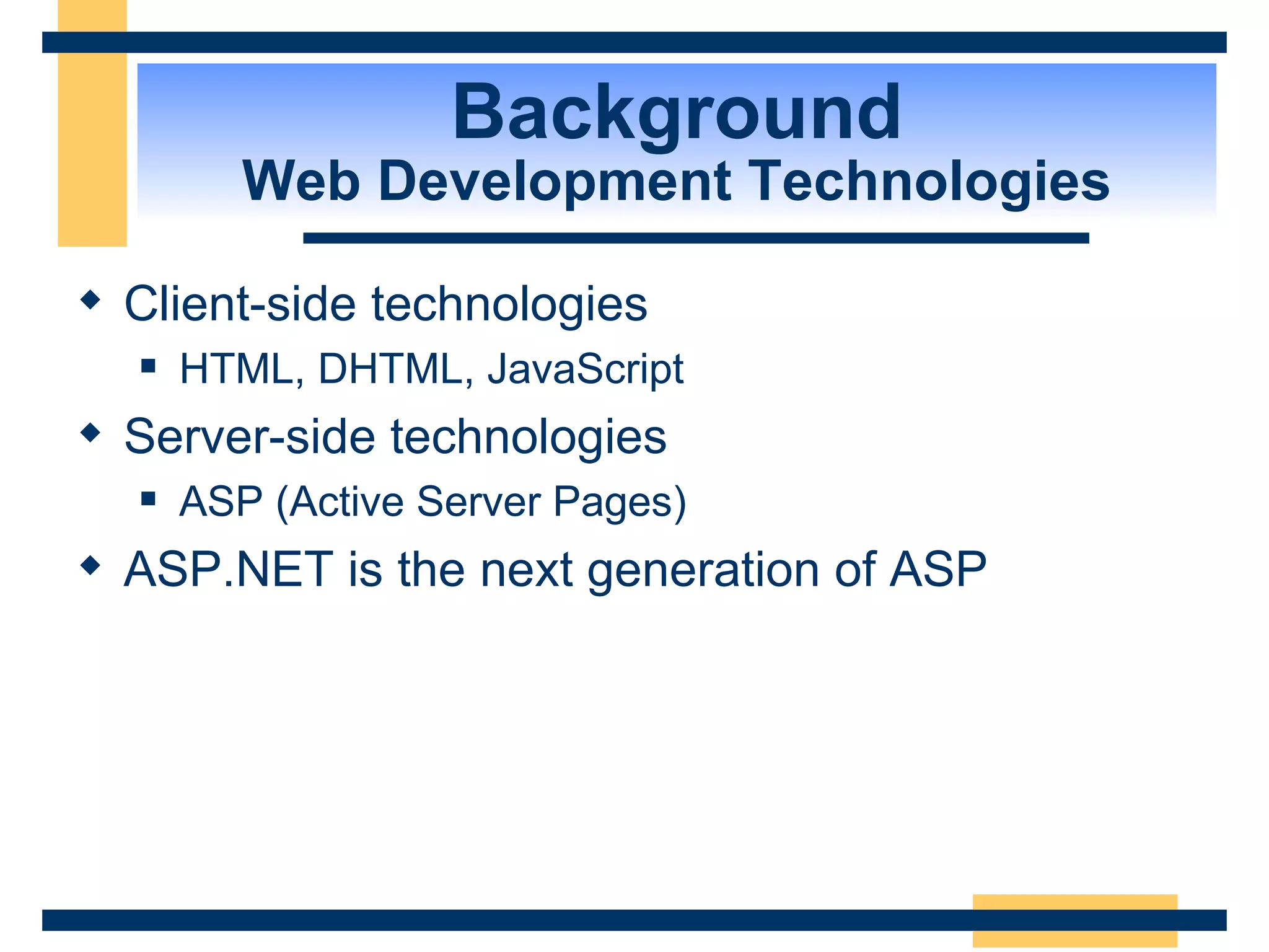 Background Web Development Technologies Client-side technologies HTML, DHTML, JavaScript Server-side technologies ASP (Active Server Pages) ASP.NET is the next generation of ASP 
