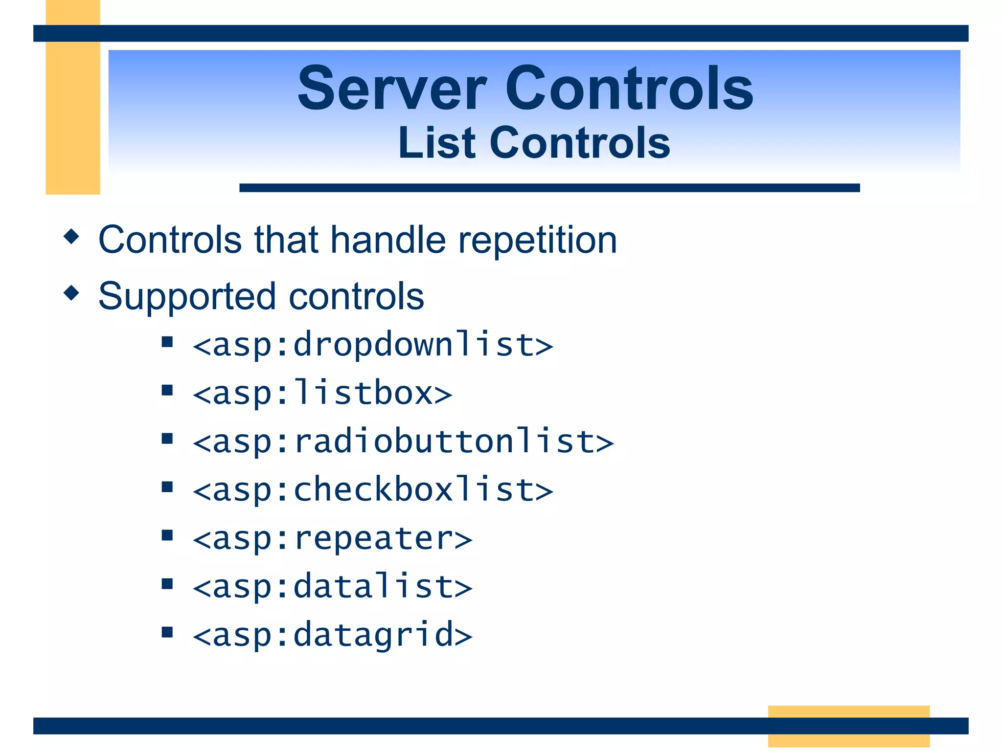 Server Controls List Controls Controls that handle repetition Supported controls <asp:dropdownlist> <asp:listbox> <asp:radiobuttonlist> <asp:checkboxlist> <asp:repeater> <asp:datalist> <asp:datagrid> 