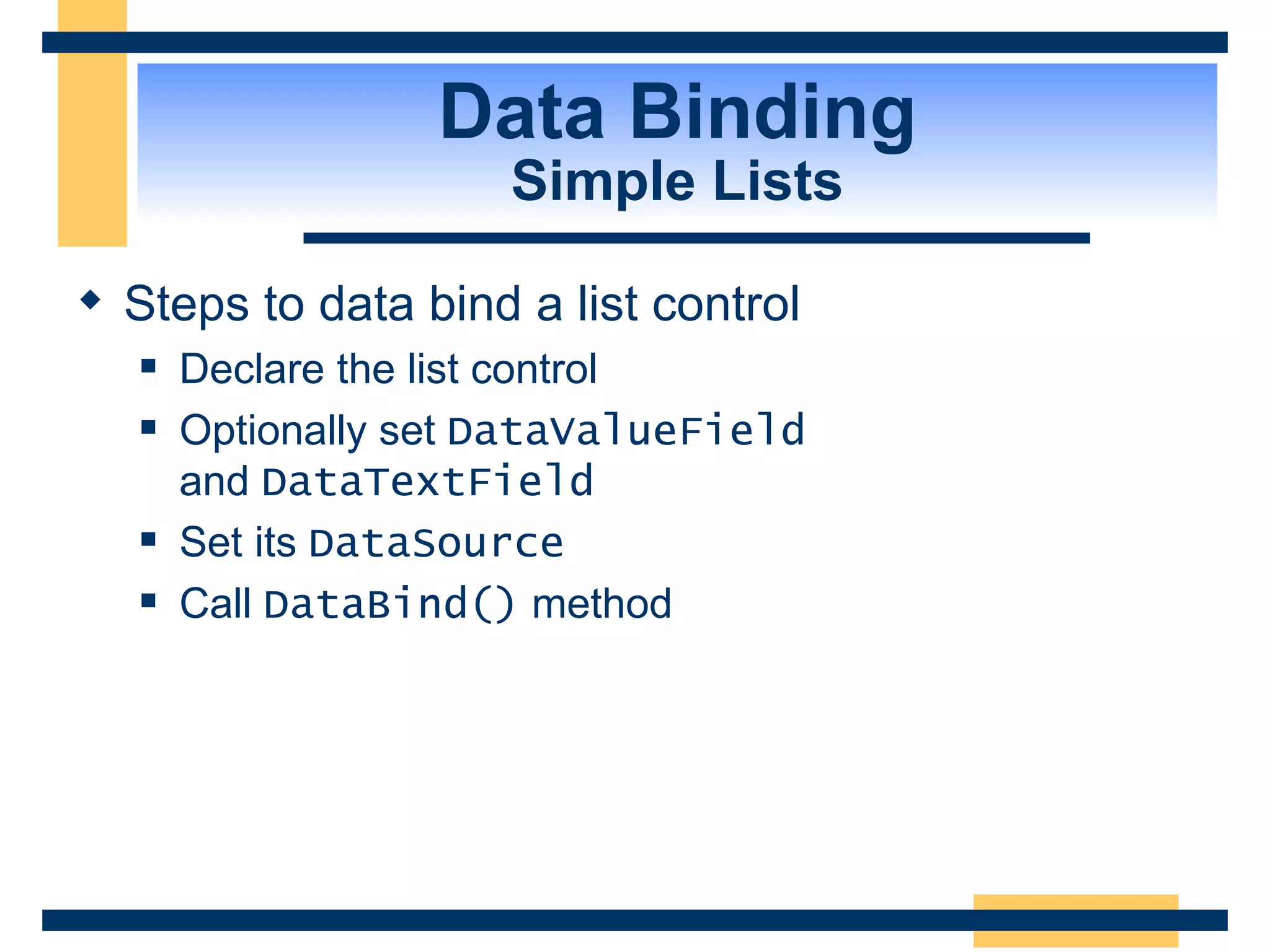 Data Binding Simple Lists Steps to data bind a list control Declare the list control Optionally set DataValueField and DataTextField Set its DataSource Call DataBind() method 