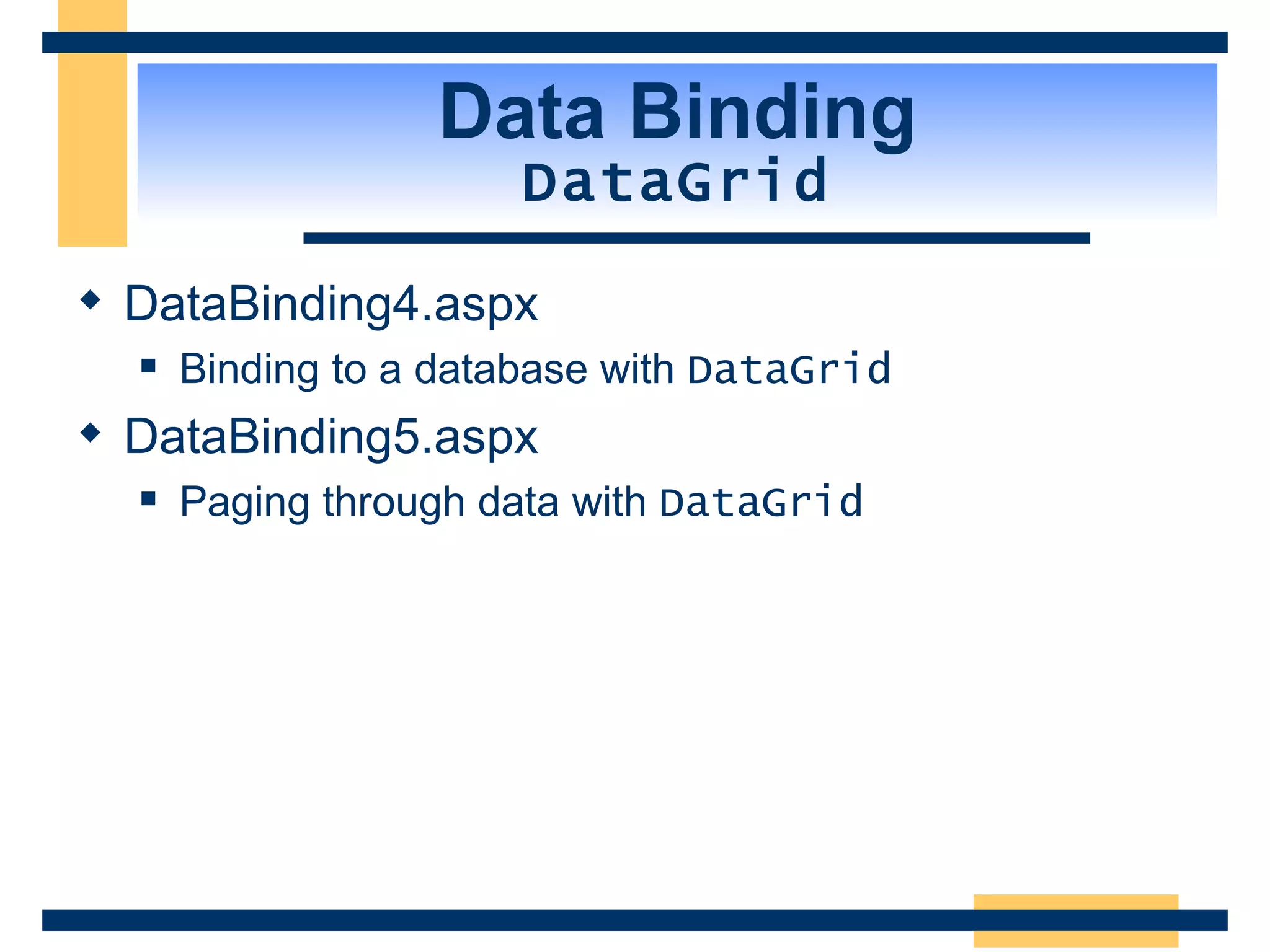 Data Binding DataGrid DataBinding4.aspx Binding to a database with DataGrid DataBinding5.aspx Paging through data with DataGrid 