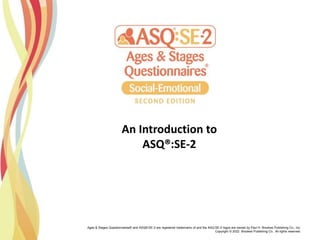 Ages & Stages Questionnaires® and ASQ®:SE-2 are registered trademarks of and the ASQ:SE-2 logos are owned by Paul H. Brookes Publishing Co., Inc.
Copyright © 2022 Brookes Publishing Co. All rights reserved.
An Introduction to
ASQ®:SE-2
 