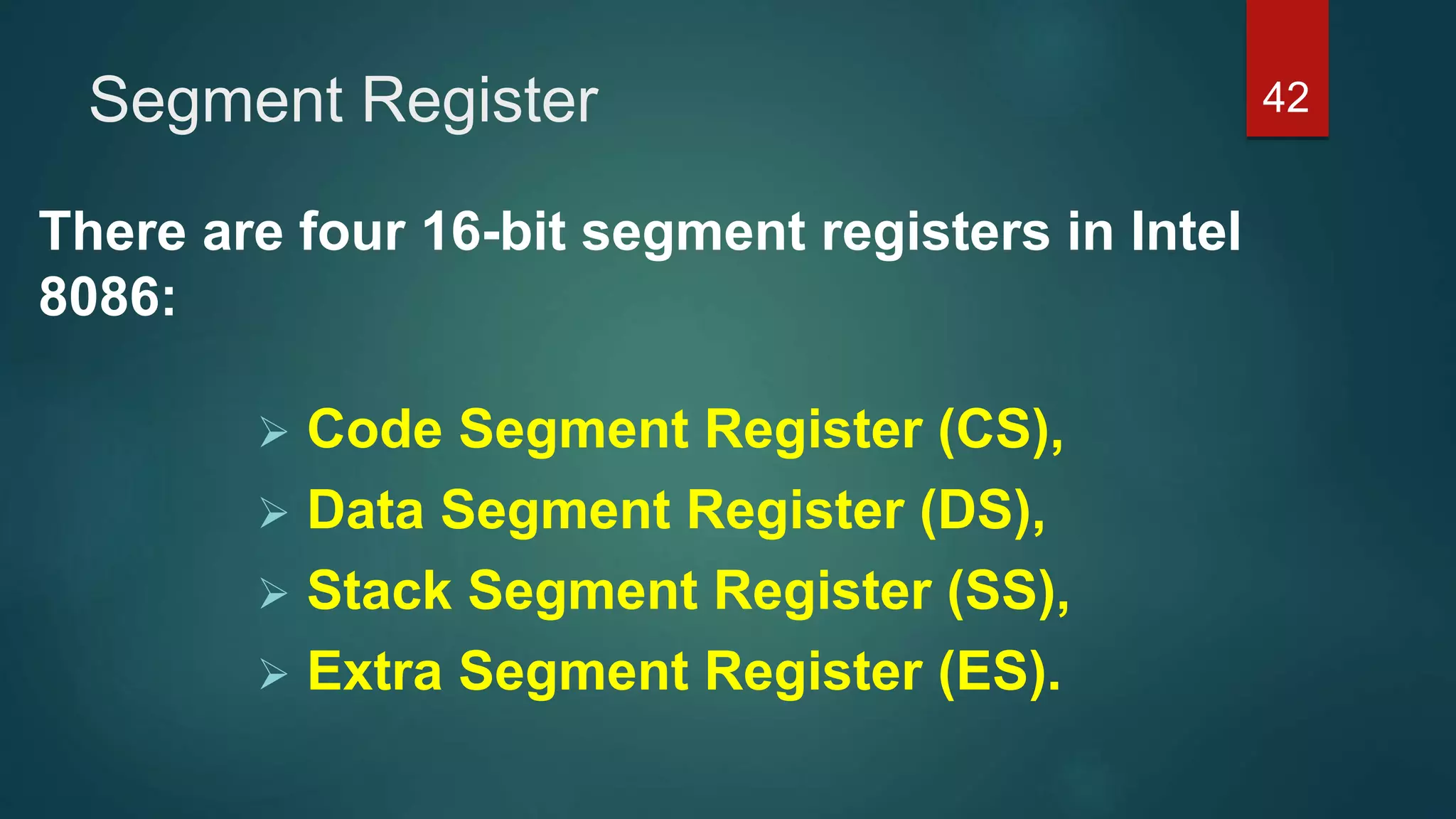 Segment Register
There are four 16-bit segment registers in Intel
8086:
 Code Segment Register (CS),
 Data Segment Register (DS),
 Stack Segment Register (SS),
 Extra Segment Register (ES).
42
 