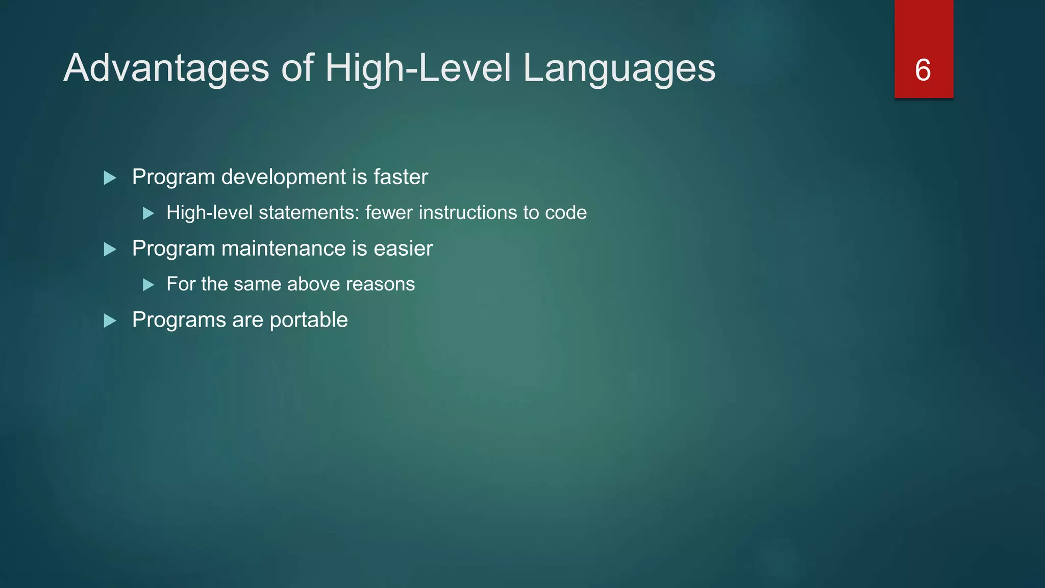 Advantages of High-Level Languages
 Program development is faster
 High-level statements: fewer instructions to code
 Program maintenance is easier
 For the same above reasons
 Programs are portable
6
 