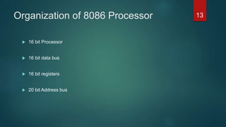 Organization of 8086 Processor
 16 bit Processor
 16 bit data bus
 16 bit registers
 20 bit Address bus
13
 