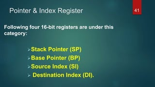 Following four 16-bit registers are under this
category:
Stack Pointer (SP)
Base Pointer (BP)
Source Index (SI)
 Destination Index (DI).
Pointer & Index Register 41
 