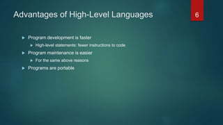 Advantages of High-Level Languages
 Program development is faster
 High-level statements: fewer instructions to code
 Program maintenance is easier
 For the same above reasons
 Programs are portable
6
 