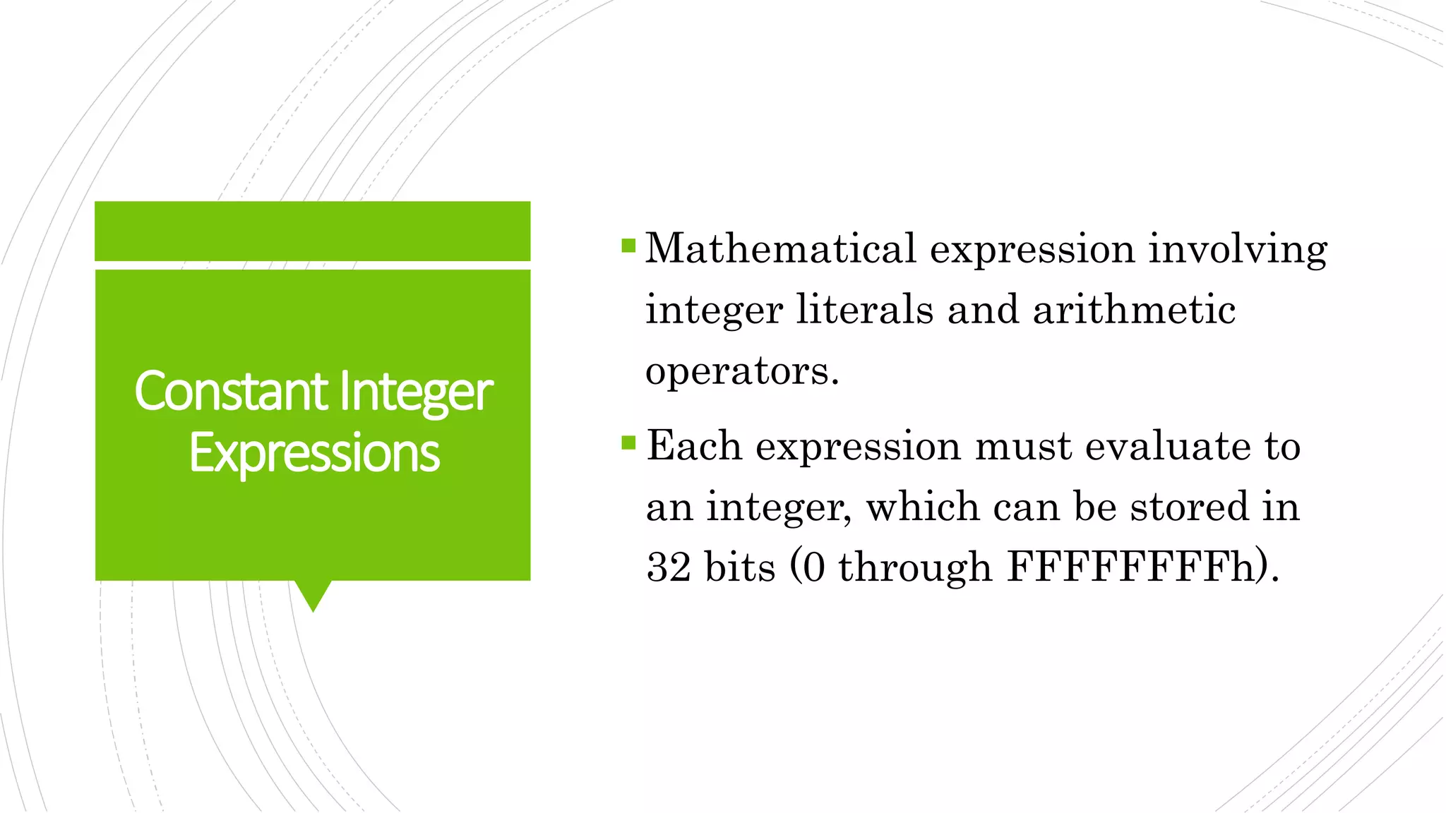 ConstantInteger
Expressions
Mathematical expression involving
integer literals and arithmetic
operators.
Each expression must evaluate to
an integer, which can be stored in
32 bits (0 through FFFFFFFFh).
 