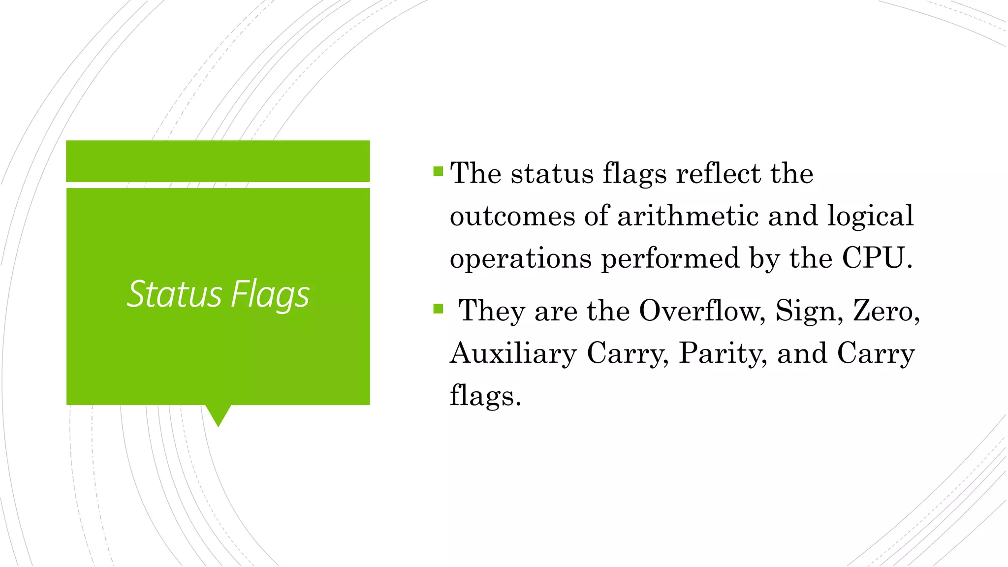 StatusFlags
The status flags reflect the
outcomes of arithmetic and logical
operations performed by the CPU.
 They are the Overflow, Sign, Zero,
Auxiliary Carry, Parity, and Carry
flags.
 