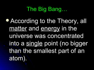 The Big Bang…The Big Bang…
According to the Theory, allAccording to the Theory, all
mattermatter andand energyenergy in thein the
universe was concentrateduniverse was concentrated
into ainto a singlesingle point (no biggerpoint (no bigger
than the smallest part of anthan the smallest part of an
atom).atom).
 