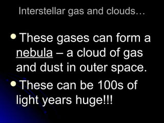 Interstellar gas and clouds…Interstellar gas and clouds…
These gases can form aThese gases can form a
nebulanebula – a cloud of gas– a cloud of gas
and dust in outer space.and dust in outer space.
These can be 100s ofThese can be 100s of
light years huge!!!light years huge!!!
 