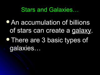 Stars and Galaxies…Stars and Galaxies…
An accumulation of billionsAn accumulation of billions
of stars can create aof stars can create a galaxygalaxy..
There are 3 basic types ofThere are 3 basic types of
galaxies…galaxies…
 