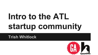 Intro to the ATL 
startup community 
Trish Whitlock 
 
