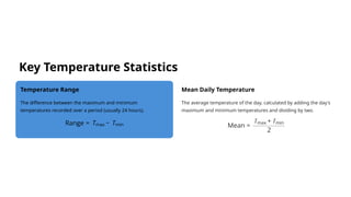 Key Temperature Statistics
Temperature Range
The difference between the maximum and minimum
temperatures recorded over a period (usually 24 hours).
Mean Daily Temperature
The average temperature of the day, calculated by adding the day's
maximum and minimum temperatures and dividing by two.
 