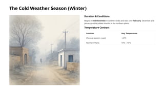 The Cold Weather Season (Winter)
Duration & Conditions
Begins in mid-November in northern India and lasts until February. December and
January are the coldest months in the northern plains.
Temperature Contrast
Location Avg. Temperature
Chennai (eastern coast) ~24°C
Northern Plains 10°C – 15°C
 