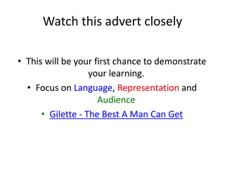Watch this advert closely
• This will be your first chance to demonstrate
your learning.
• Focus on Language, Representation and
Audience
• Gilette - The Best A Man Can Get
 