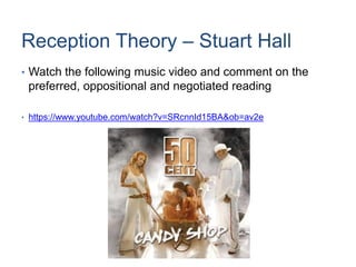 Reception Theory – Stuart Hall
• Watch the following music video and comment on the
preferred, oppositional and negotiated reading
• https://www.youtube.com/watch?v=SRcnnId15BA&ob=av2e
 