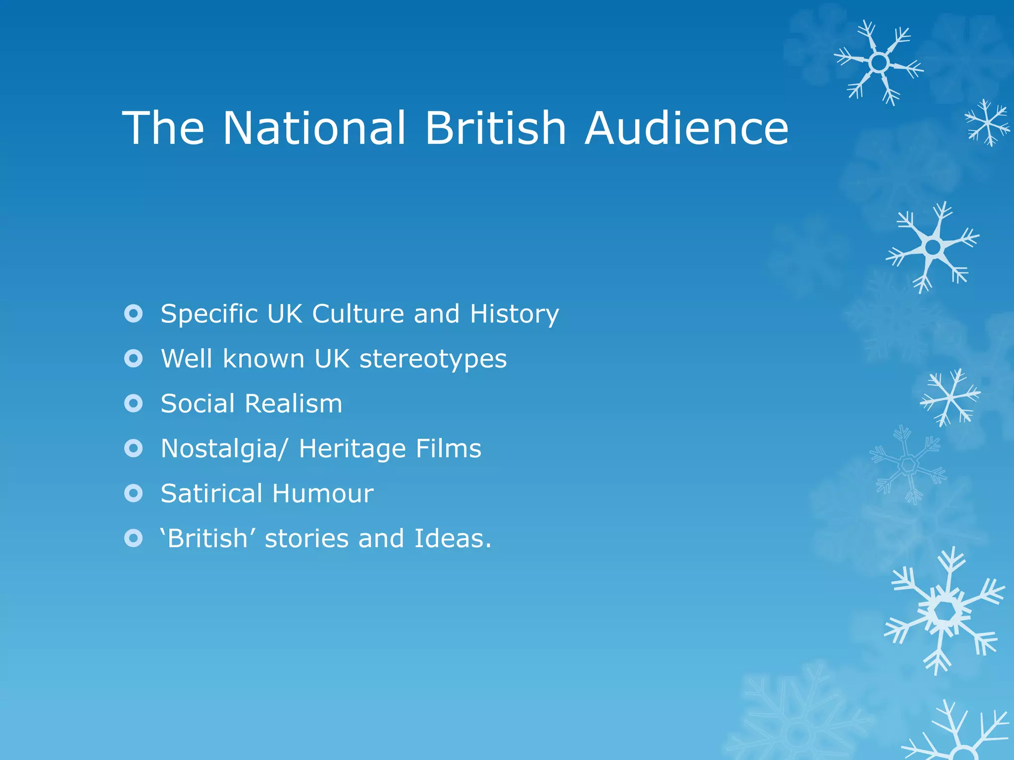 The National British Audience
 Specific UK Culture and History
 Well known UK stereotypes
 Social Realism
 Nostalgia/ Heritage Films
 Satirical Humour
 ‘British’ stories and Ideas.
 