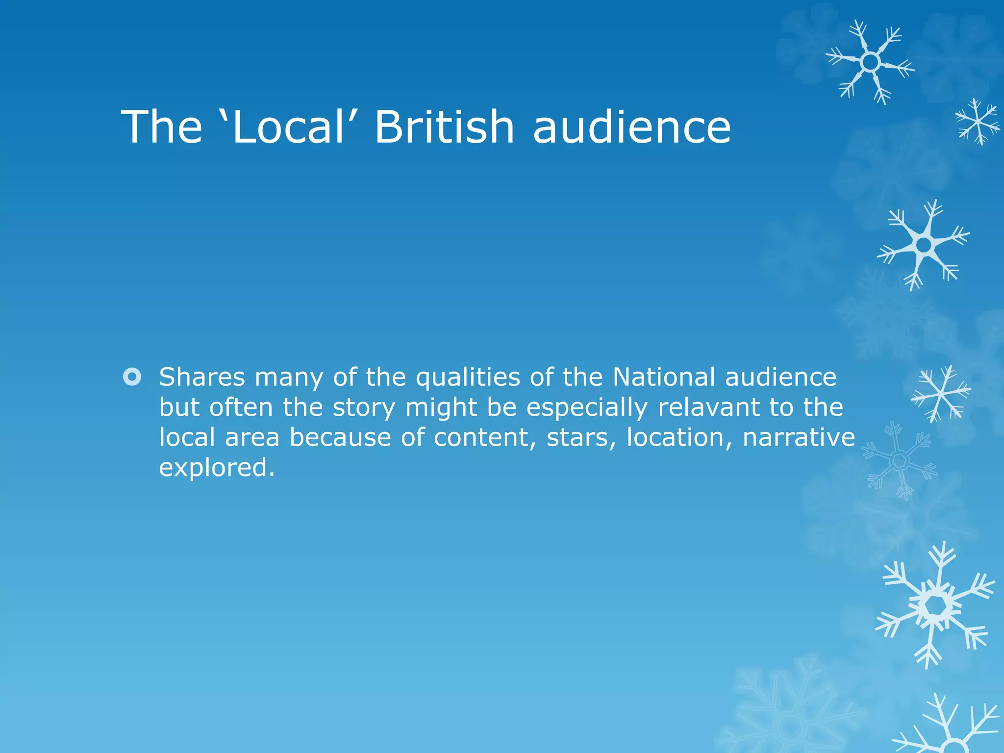 The ‘Local’ British audience
 Shares many of the qualities of the National audience
but often the story might be especially relavant to the
local area because of content, stars, location, narrative
explored.
 