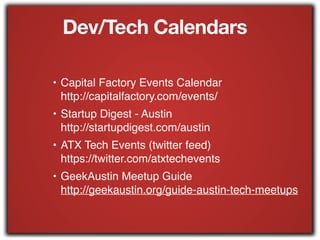 Dev/Tech Calendars
• Capital Factory Events Calendar 
http://capitalfactory.com/events/!
• Startup Digest - Austin 
http://startupdigest.com/austin!
• ATX Tech Events (twitter feed) 
https://twitter.com/atxtechevents!
• GeekAustin Meetup Guide 
http://geekaustin.org/guide-austin-tech-meetups
 
