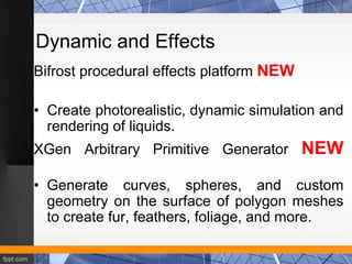 Dynamic and Effects 
Bifrost procedural effects platform NEW 
• Create photorealistic, dynamic simulation and 
rendering o...