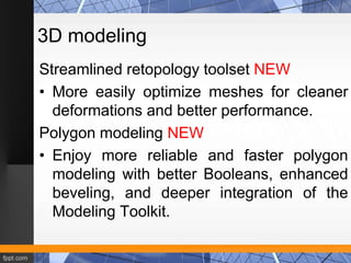 3D modeling 
Streamlined retopology toolset NEW 
• More easily optimize meshes for cleaner 
deformations and better perfor...