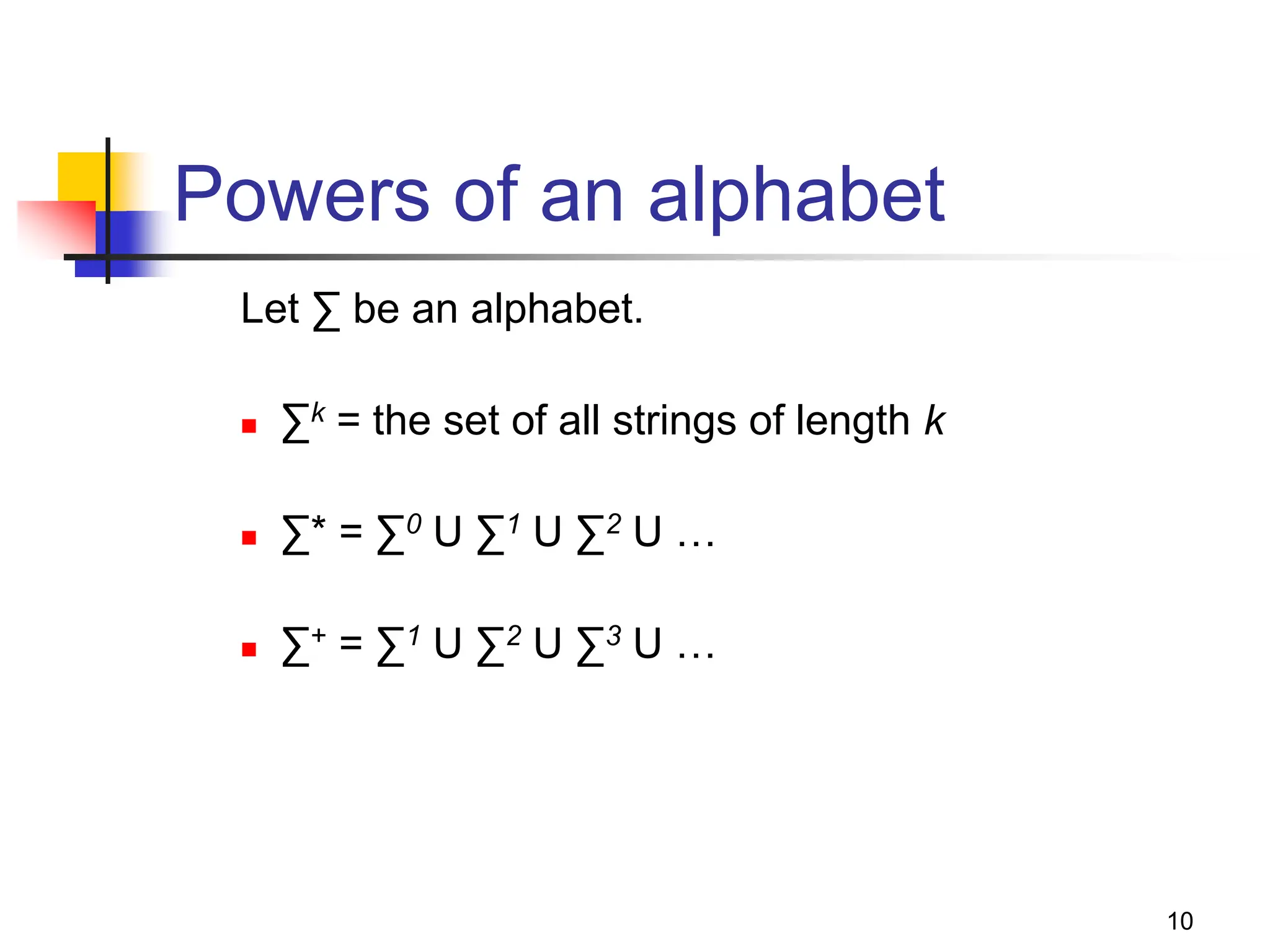 10 Powers of an alphabet Let ∑ be an alphabet.  ∑k = the set of all strings of length k  ∑* = ∑0 U ∑1 U ∑2 U …  ∑+ = ∑1 U ∑2 U ∑3 U … 