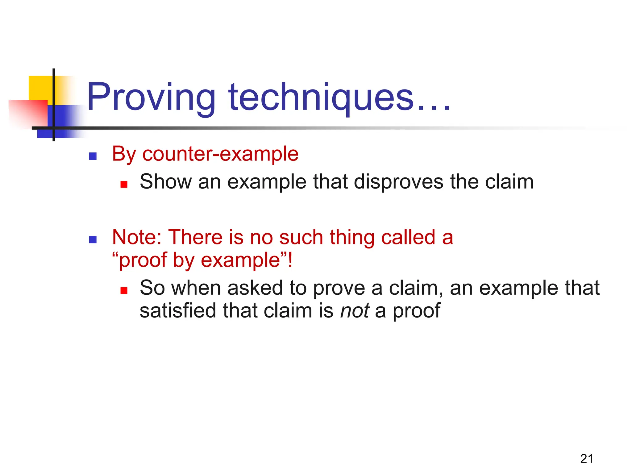 21 Proving techniques…  By counter-example  Show an example that disproves the claim  Note: There is no such thing called a “proof by example”!  So when asked to prove a claim, an example that satisfied that claim is not a proof 