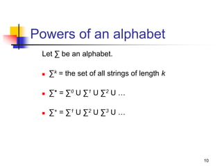 10
Powers of an alphabet
Let ∑ be an alphabet.
 ∑k = the set of all strings of length k
 ∑* = ∑0 U ∑1 U ∑2 U …
 ∑+ = ∑1 U ∑2 U ∑3 U …
 