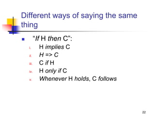 22
Different ways of saying the same
thing
 “If H then C”:
i. H implies C
ii. H => C
iii. C if H
iv. H only if C
v. Whenever H holds, C follows
 